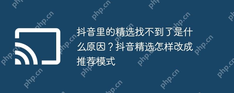 抖音里的精选找不到了是什么原因？抖音精选怎样改成推荐模式