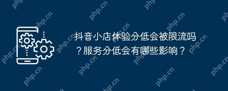 抖音小店体验分低会被限流吗？服务分低会有哪些影响？