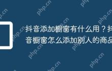 抖音添加橱窗有什么用？抖音橱窗怎么添加别人的商品