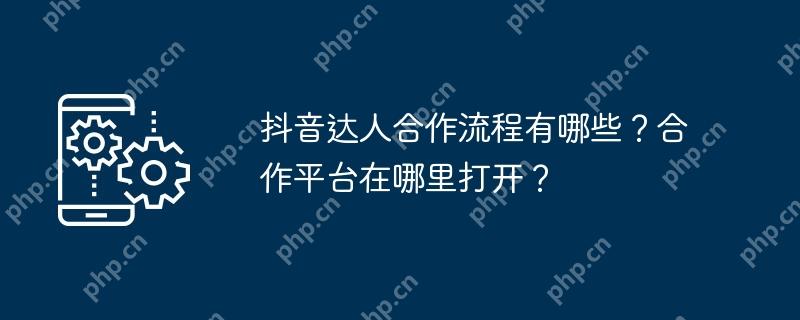 抖音达人合作流程有哪些？合作平台在哪里打开？