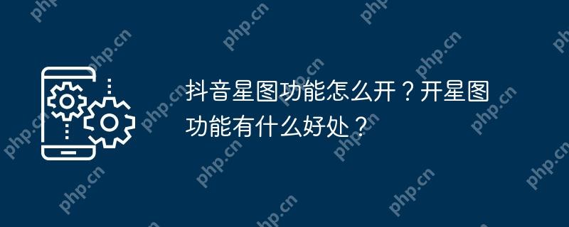 抖音星图功能怎么开？开星图功能有什么好处？