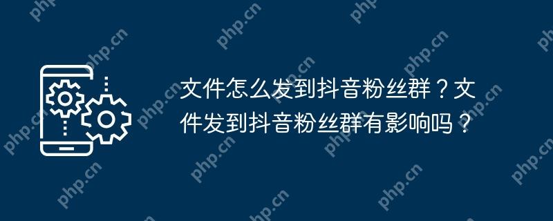 文件怎么发到抖音粉丝群？文件发到抖音粉丝群有影响吗？