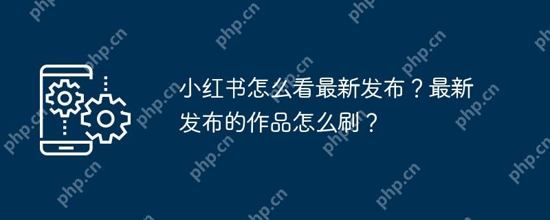 小红书怎么看最新发布？最新发布的作品怎么刷？