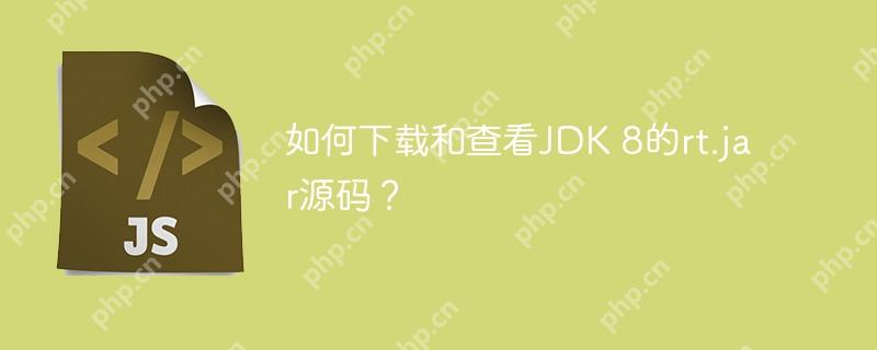 如何下载和查看JDK 8的rt.jar源码?