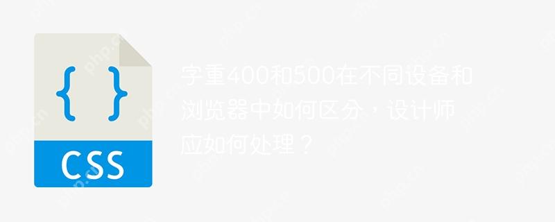 字重400和500在不同设备和浏览器中如何区分，设计师应如何处理？