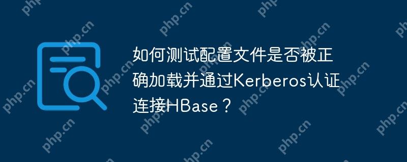 如何测试配置文件是否被正确加载并通过Kerberos认证连接HBase？