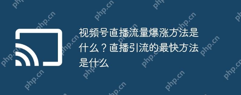 视频号直播流量爆涨方法是什么？直播引流的最快方法是什么