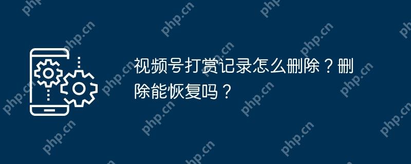 视频号打赏记录怎么删除？删除能恢复吗？