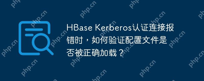 hbase kerberos认证连接报错时,如何验证配置文件是否被正确加载?