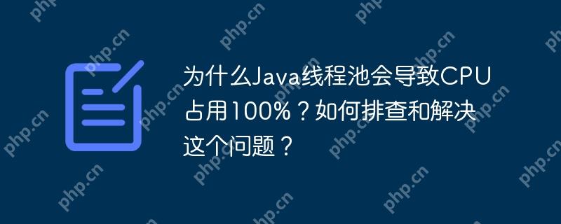 为什么Java线程池会导致CPU占用100%？如何排查和解决这个问题？