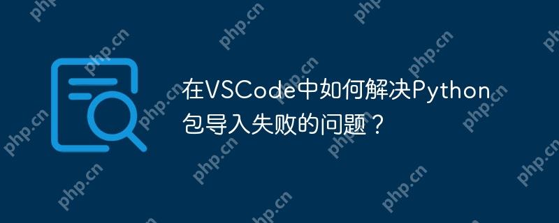 在VSCode中如何解决Python包导入失败的问题？