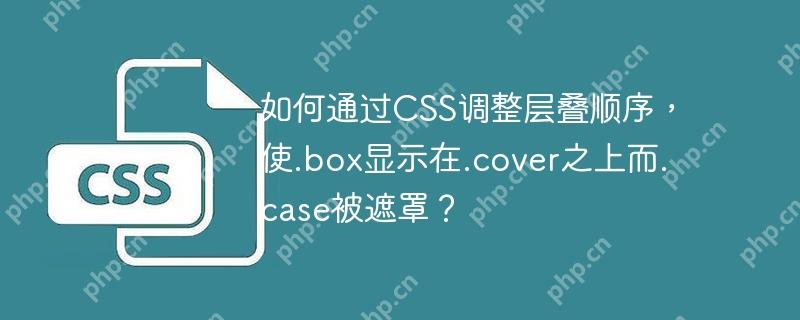 如何通过CSS调整层叠顺序,使.box显示在.cover之上而.case被遮罩?