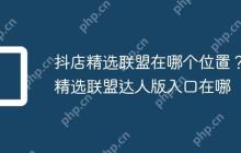 抖店精选联盟在哪个位置？精选联盟达人版入口在哪