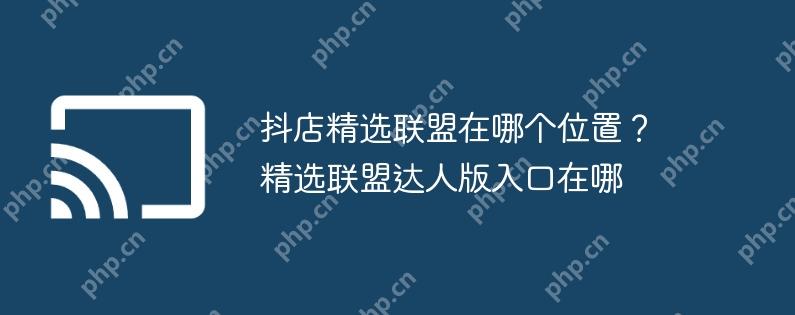 抖店精选联盟在哪个位置？精选联盟达人版入口在哪