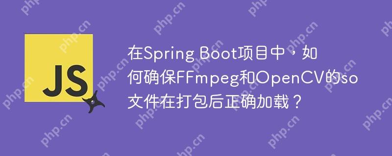 在Spring Boot项目中，如何确保FFmpeg和OpenCV的so文件在打包后正确加载？