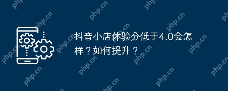 抖音小店体验分低于4.0会怎样？如何提升？