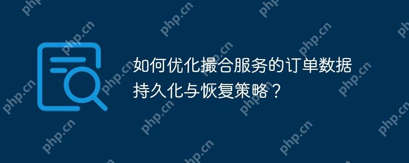如何优化撮合服务的订单数据持久化与恢复策略？