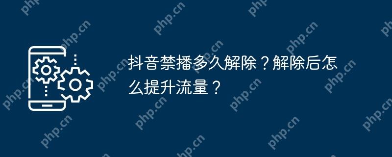 抖音禁播多久解除？解除后怎么提升流量？