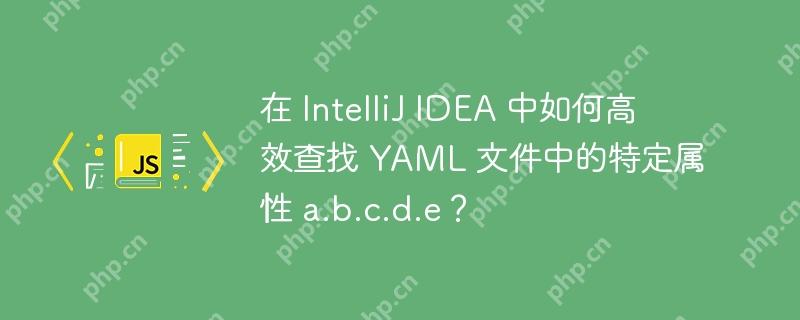 在 IntelliJ IDEA 中如何高效查找 YAML 文件中的特定属性 a.b.c.d.e？
