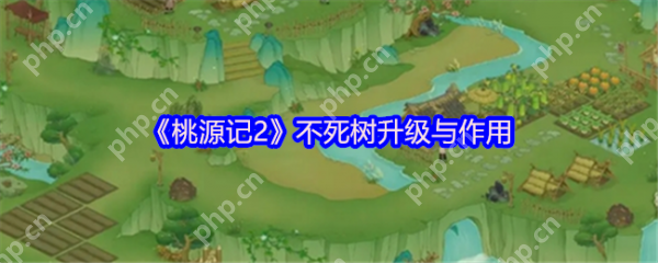桃源记2不死树怎么升级  桃源记2不死树升级与作用