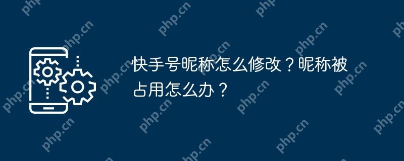 快手号昵称怎么修改？昵称被占用怎么办？