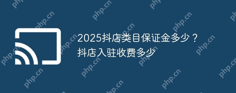 2025抖店类目保证金多少？抖店入驻收费多少