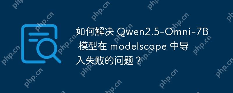 如何解决 qwen2.5-omni-7b 模型在 modelscope 中导入失败的问题?
