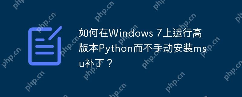 如何在Windows 7上运行高版本Python而不手动安装msu补丁？