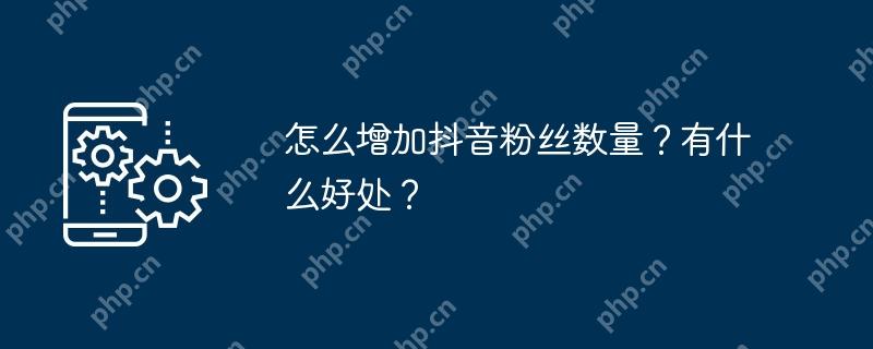 怎么增加抖音粉丝数量？有什么好处？
