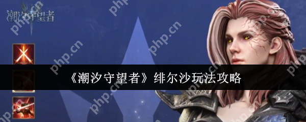 潮汐守望者绯尔沙怎么玩  潮汐守望者绯尔沙玩法介绍