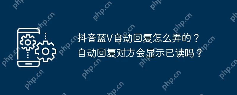 抖音蓝v自动回复怎么弄的？自动回复对方会显示已读吗？