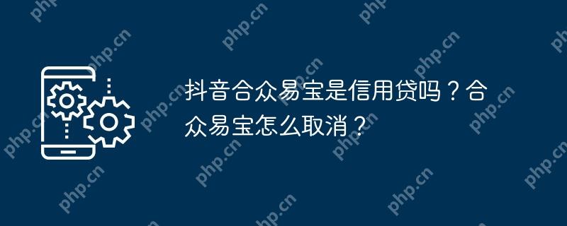 抖音合众易宝是信用贷吗？合众易宝怎么取消？