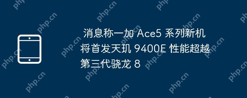  消息称一加 ace5 系列新机将首发天玑 9400e 性能超越第三代骁龙 8