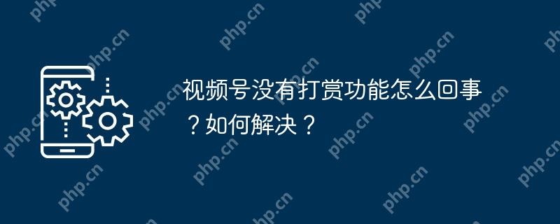 视频号没有打赏功能怎么回事？如何解决？