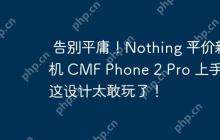 告别平庸！Nothing 平价新机 CMF Phone 2 Pro 上手：这设计太敢玩了！