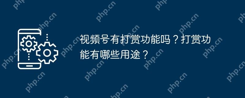 视频号有打赏功能吗?打赏功能有哪些用途?