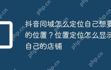 抖音同城怎么定位自己想要的位置？位置定位怎么显示自己的店铺