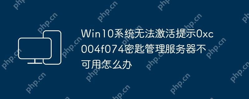 Win10系统无法激活提示0xc004f074密匙管理服务器不可用怎么办