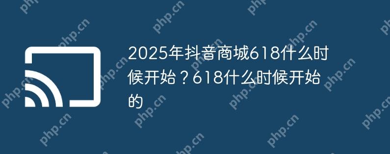 2025年抖音商城618什么时候开始？618什么时候开始的