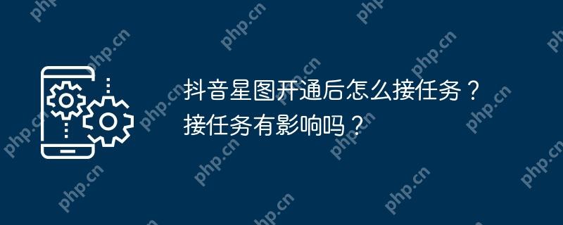 抖音星图开通后怎么接任务？接任务有影响吗？