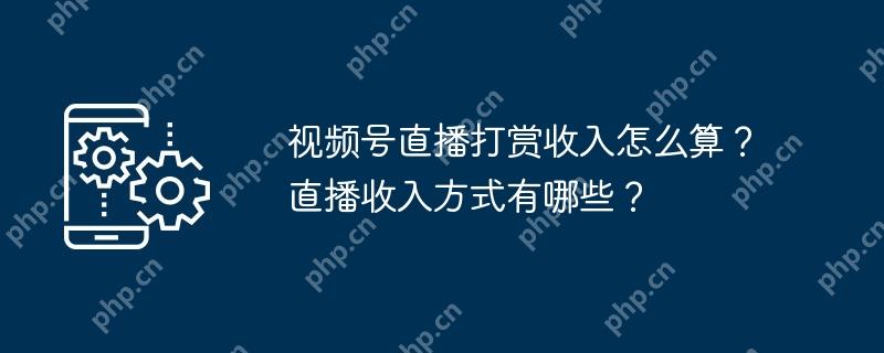 视频号直播打赏收入怎么算？直播收入方式有哪些？