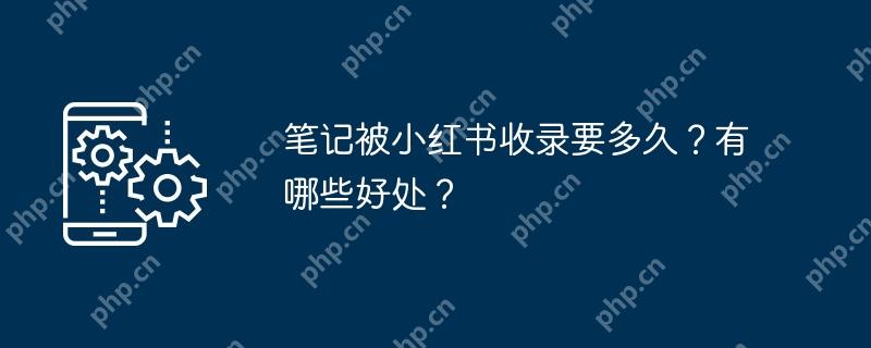 笔记被小红书收录要多久？有哪些好处？