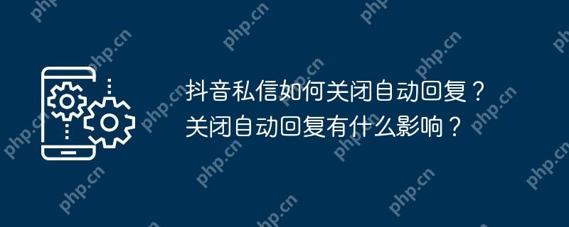 抖音私信如何关闭自动回复？关闭自动回复有什么影响？