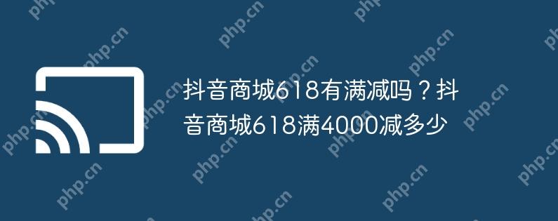 抖音商城618有满减吗？抖音商城618满4000减多少