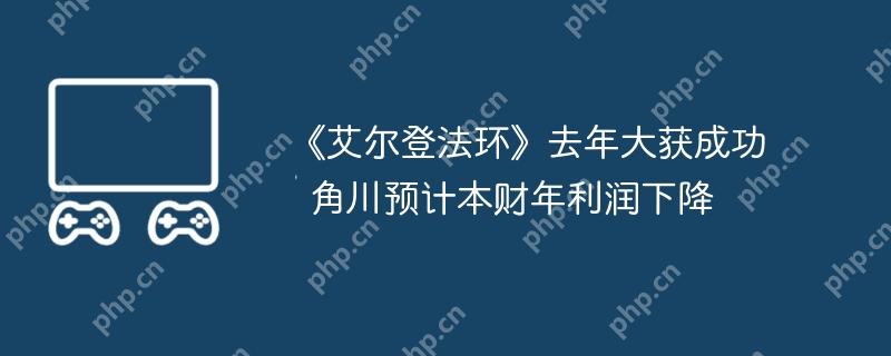 《艾尔登法环》去年大获成功  角川预计本财年利润下降
