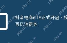 抖音电商618正式开启，投入百亿消费券