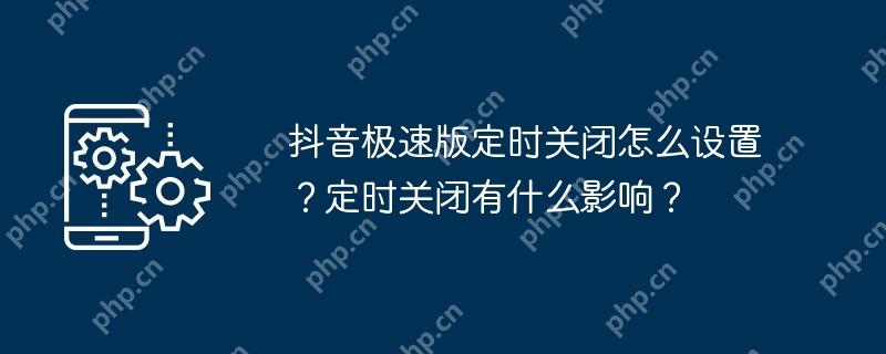 抖音极速版定时关闭怎么设置?定时关闭有什么影响?