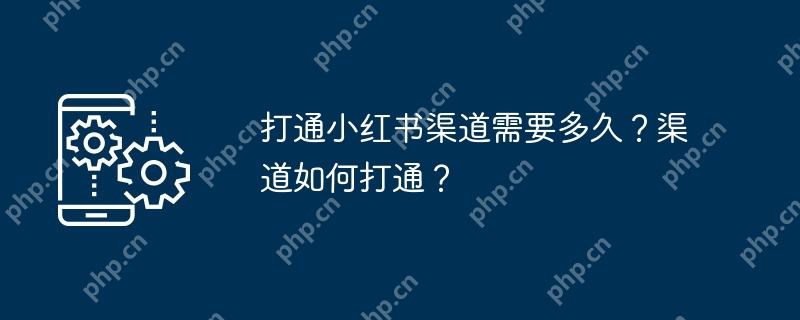 打通小红书渠道需要多久？渠道如何打通？