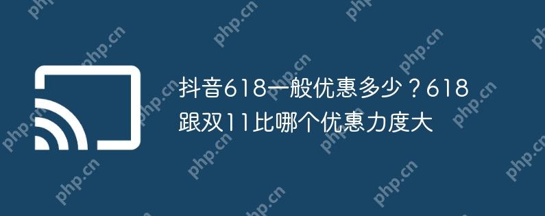 抖音618一般优惠多少？618跟双11比哪个优惠力度大