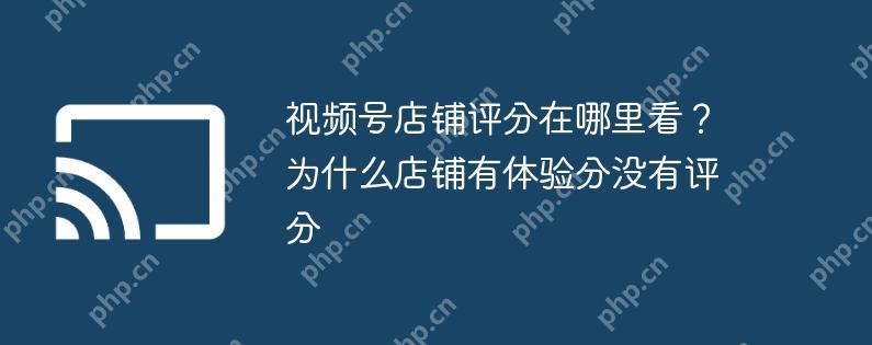 视频号店铺评分在哪里看？为什么店铺有体验分没有评分